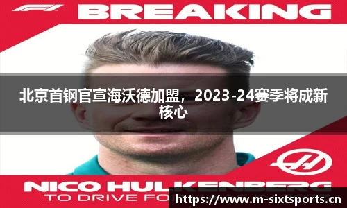 北京首钢官宣海沃德加盟，2023-24赛季将成新核心